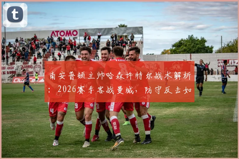 南安普顿主帅哈森许特尔战术解析：2026赛季客战曼城，防守反击如何打出致命效率？