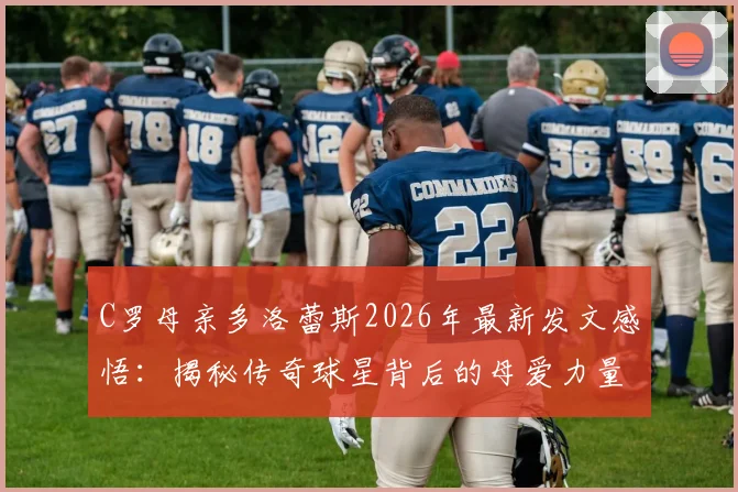 C罗母亲多洛蕾斯2026年最新发文感悟：揭秘传奇球星背后的母爱力量与坚韧人生历程