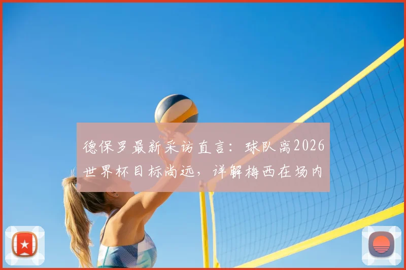 德保罗最新采访直言:球队离2026世界杯目标尚远,详解梅西在场内外的巨大感染力如何鼓舞全队士气