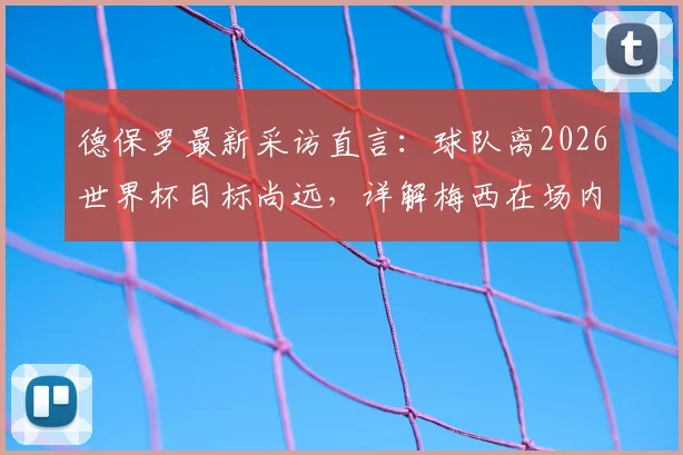 德保罗最新采访直言：球队离2026世界杯目标尚远，详解梅西在场内外的巨大感染力如何鼓舞全队士气