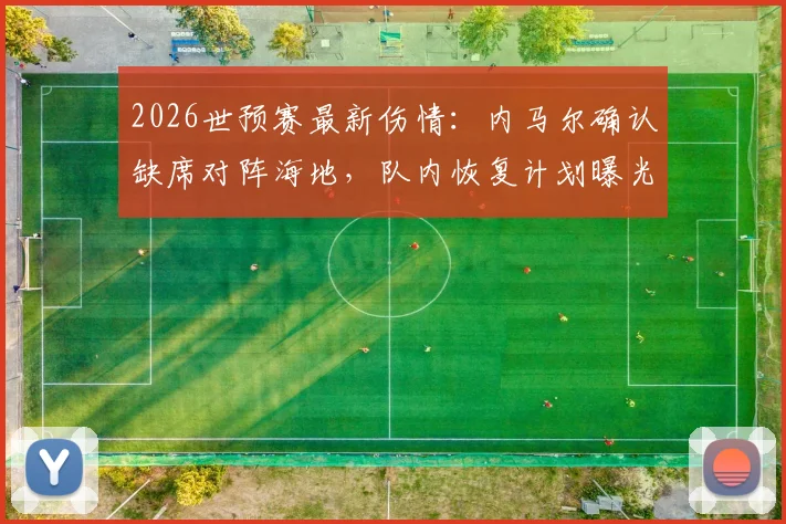 2026世预赛最新伤情:内马尔确认缺席对阵海地,队内恢复计划曝光,3天后回归有球训练
