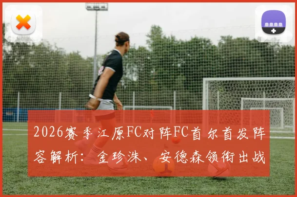 2026赛季江原FC对阵FC首尔首发阵容解析：金珍洙、安德森领衔出战，核心前锋克里马拉确认缺阵