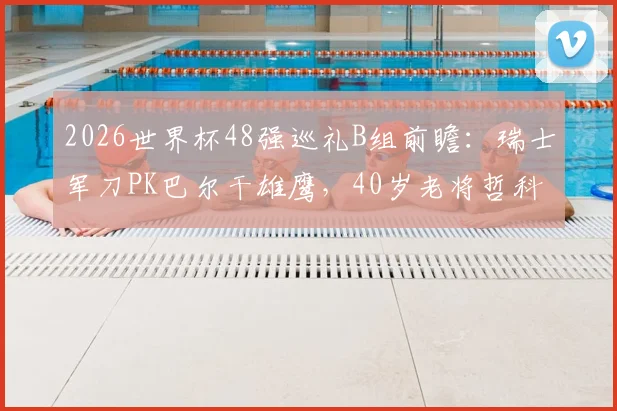 2026世界杯48强巡礼B组前瞻：瑞士军刀PK巴尔干雄鹰，40岁老将哲科能否扛起波黑？