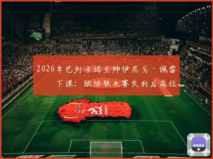 2026年巴列卡诺主帅伊尼戈·佩雷斯下课：欧协联决赛失利后离任，潜在继任者与新赛季阵容变动前瞻