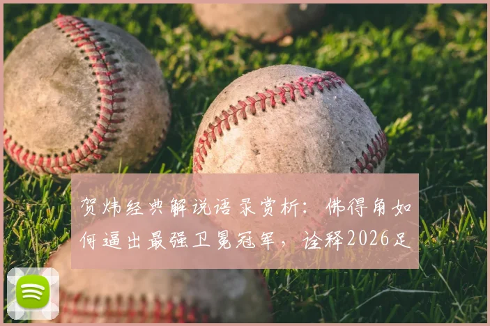 贺炜经典解说语录赏析:佛得角如何逼出最强卫冕冠军,诠释2026足球运动真谛与美丽