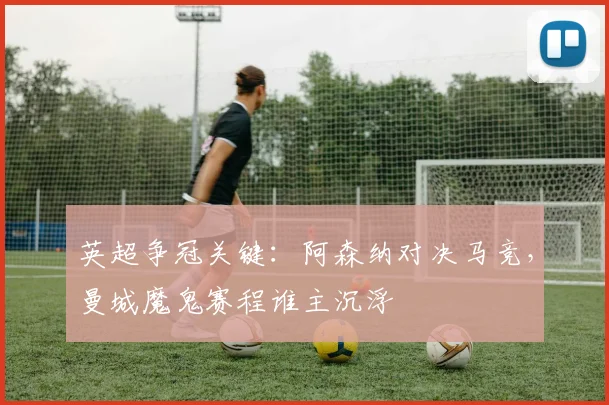 英超争冠关键：阿森纳对决马竞，曼城魔鬼赛程谁主沉浮