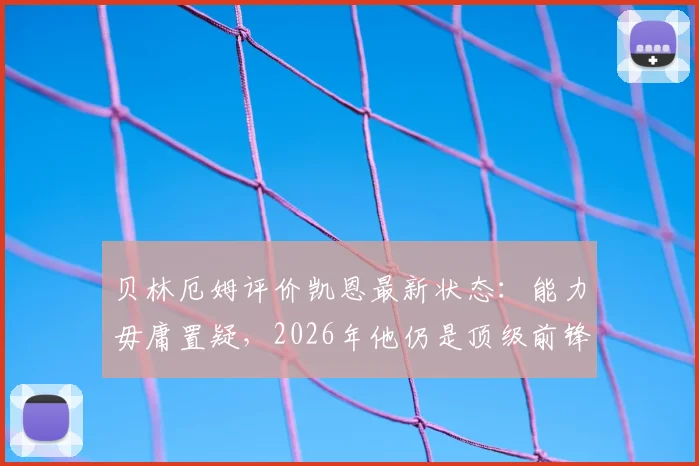 贝林厄姆评价凯恩最新状态：能力毋庸置疑，2026年他仍是顶级前锋领袖