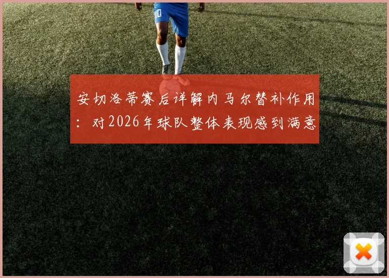 安切洛蒂赛后详解内马尔替补作用：对2026年球队整体表现感到满意，点出关键提升点