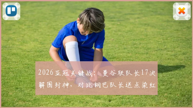 2026亚冠关键战：曼谷联队长17次解围封神，对比钢巴队长送点染红，队长作用高下立判