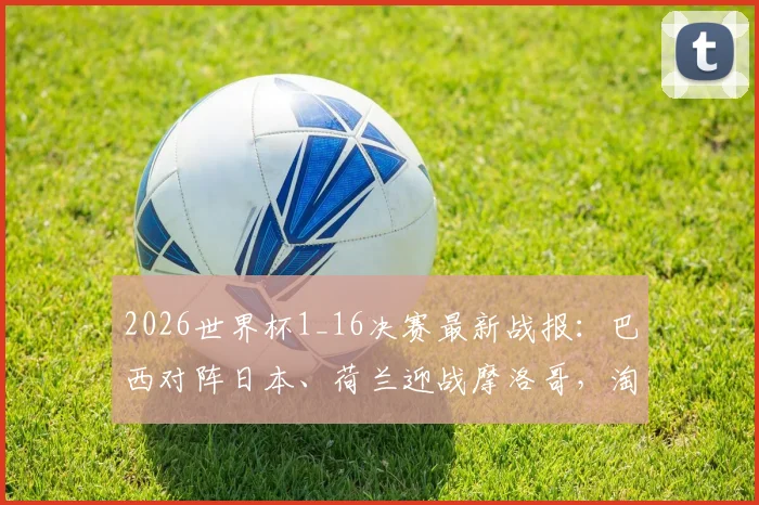 2026世界杯1_16决赛最新战报：巴西对阵日本、荷兰迎战摩洛哥，淘汰赛对决全解析及历史战绩盘点