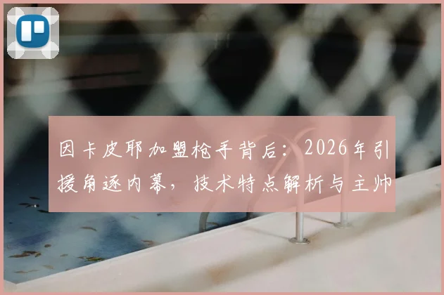 因卡皮耶加盟枪手背后：2026年引援角逐内幕，技术特点解析与主帅阿尔特塔评价汇总