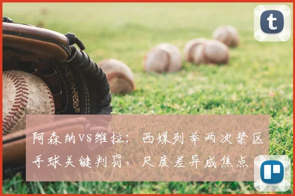 阿森纳vs维拉：西媒列举两次禁区手球关键判罚，尺度差异成焦点