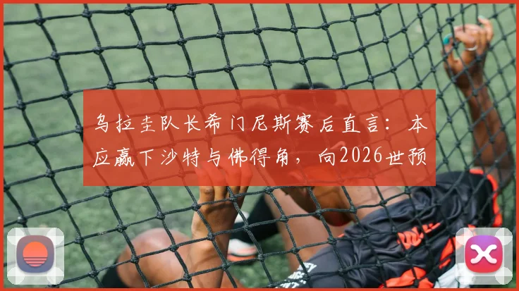 乌拉圭队长希门尼斯赛后直言：本应赢下沙特与佛得角，向2026世预赛征程的球迷致歉