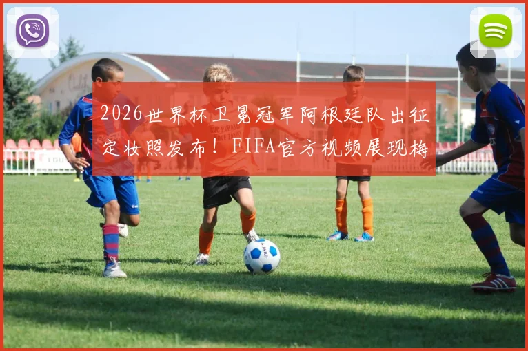 2026世界杯卫冕冠军阿根廷队出征定妆照发布!FIFA官方视频展现梅西领衔全队新形象,高清图集抢先看