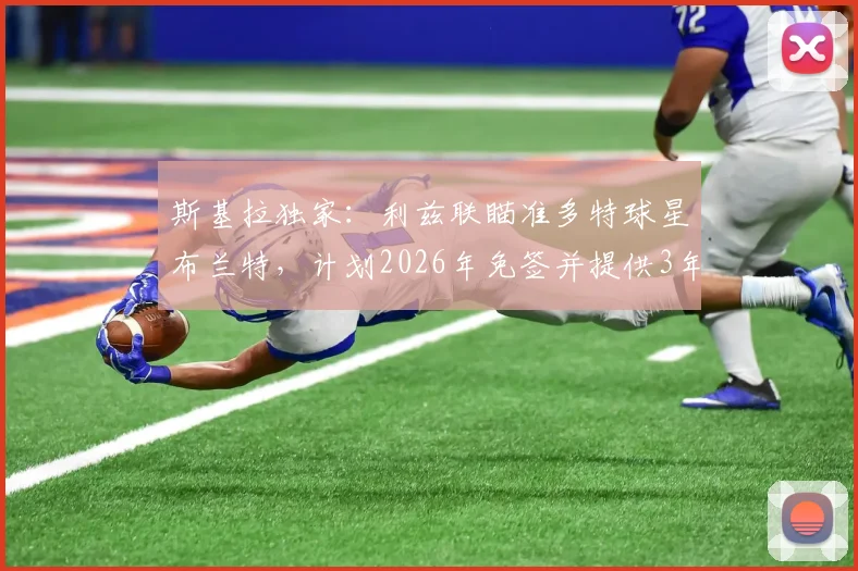 斯基拉独家：利兹联瞄准多特球星布兰特，计划2026年免签并提供3年合同，球员动向引关注