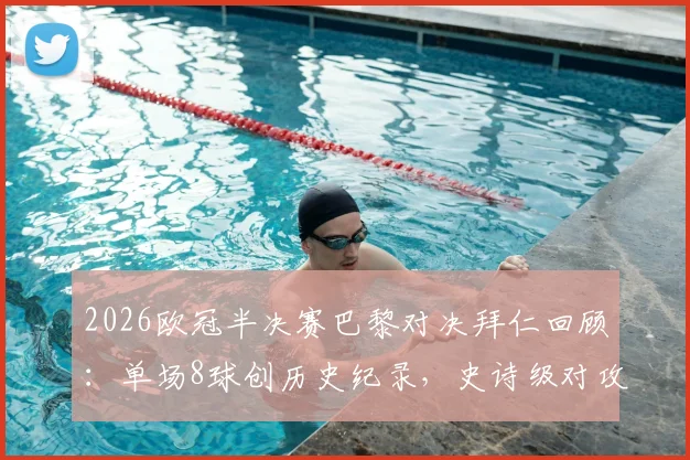 2026欧冠半决赛巴黎对决拜仁回顾：单场8球创历史纪录，史诗级对攻战全程解析
