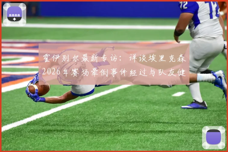 霍伊别尔最新专访:详谈埃里克森2026年赛场晕倒事件经过与队友健康现状