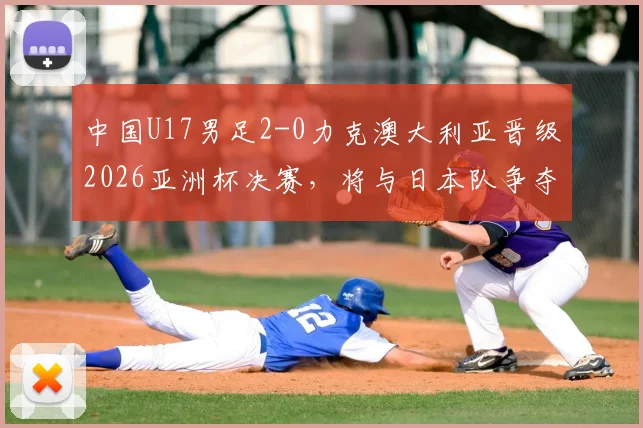 中国U17男足2-0力克澳大利亚晋级2026亚洲杯决赛，将与日本队争夺冠军，完整赛程与球员名单解析