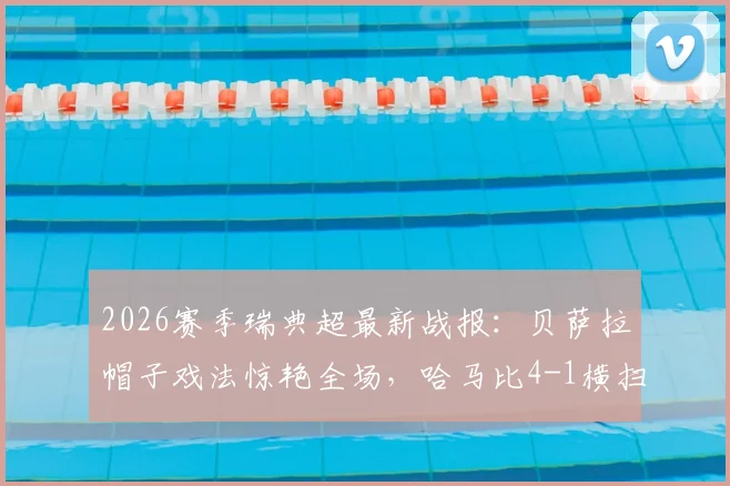 2026赛季瑞典超最新战报：贝萨拉帽子戏法惊艳全场，哈马比4-1横扫马尔默，林德锦上添花