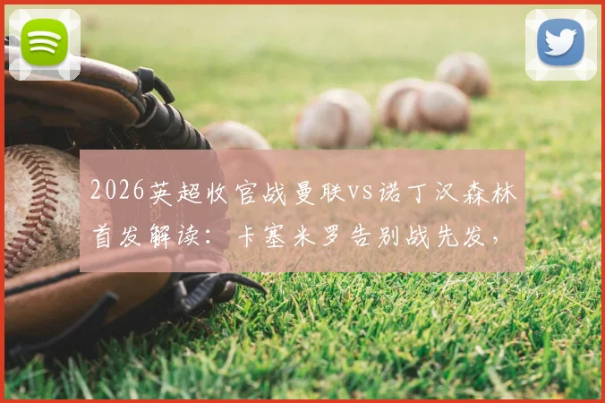 2026英超收官战曼联vs诺丁汉森林首发解读:卡塞米罗告别战先发,B费利马联袂出战阵容分析