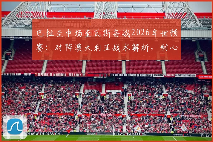 巴拉圭中场奎瓦斯备战2026年世预赛：对阵澳大利亚战术解析，耐心组织与高效反击成关键