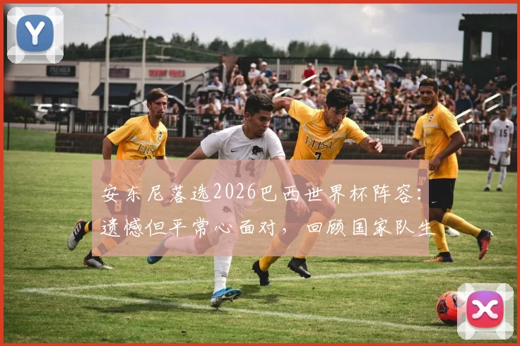 安东尼落选2026巴西世界杯阵容：遗憾但平常心面对，回顾国家队生涯与未来展望