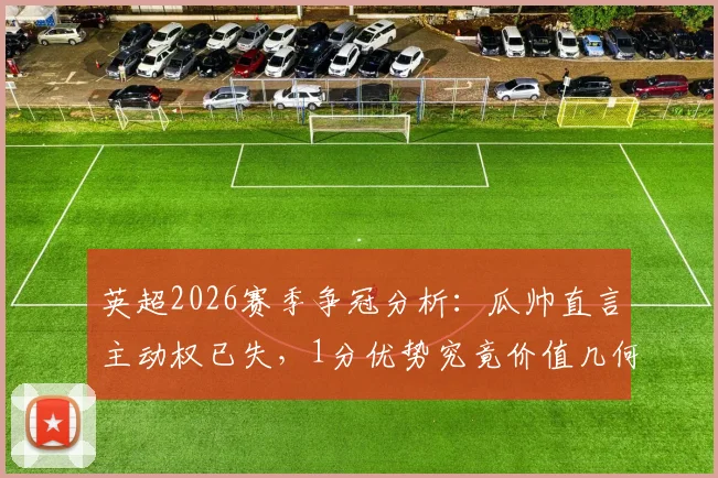 英超2026赛季争冠分析：瓜帅直言主动权已失，1分优势究竟价值几何？曼城前景深度解读