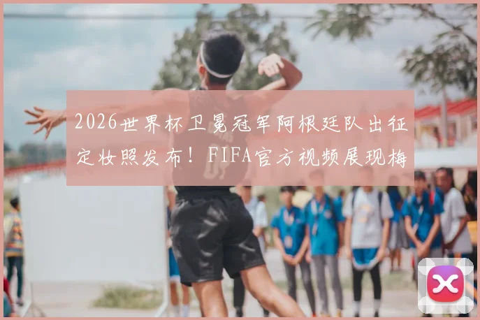 2026世界杯卫冕冠军阿根廷队出征定妆照发布！FIFA官方视频展现梅西领衔全队新形象，高清图集抢先看