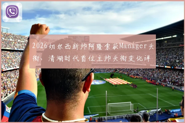 2026切尔西新帅阿隆索获Manager头衔，清湖时代首位主帅头衔变化详解与战术前景分析
