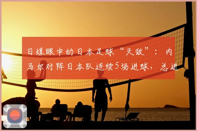 日媒眼中的日本足球“天敌”：内马尔对阵日本队连续5场进球，总进球数已达9个