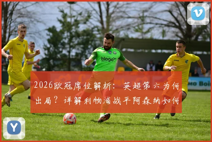 2026欧冠席位解析：英超第六为何出局？详解利物浦战平阿森纳如何将葡萄牙体育送进欧冠