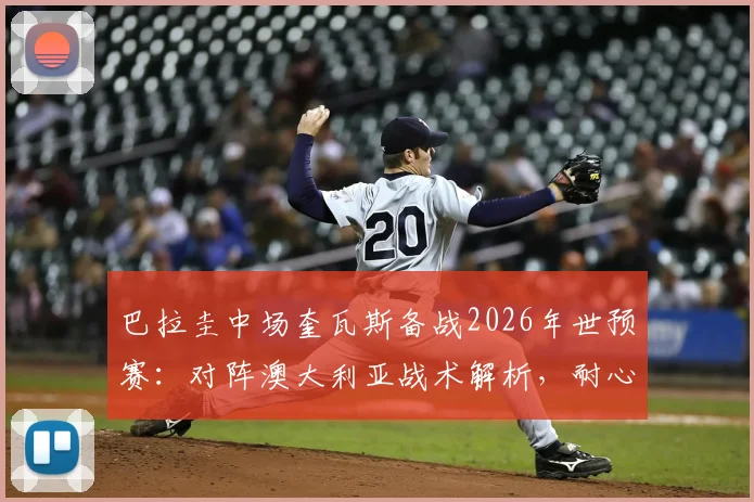 巴拉圭中场奎瓦斯备战2026年世预赛：对阵澳大利亚战术解析，耐心组织与高效反击成关键