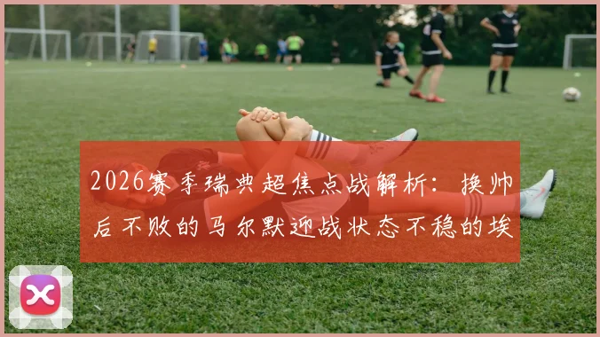 2026赛季瑞典超焦点战解析：换帅后不败的马尔默迎战状态不稳的埃尔夫斯堡，谁将主宰比赛走势？