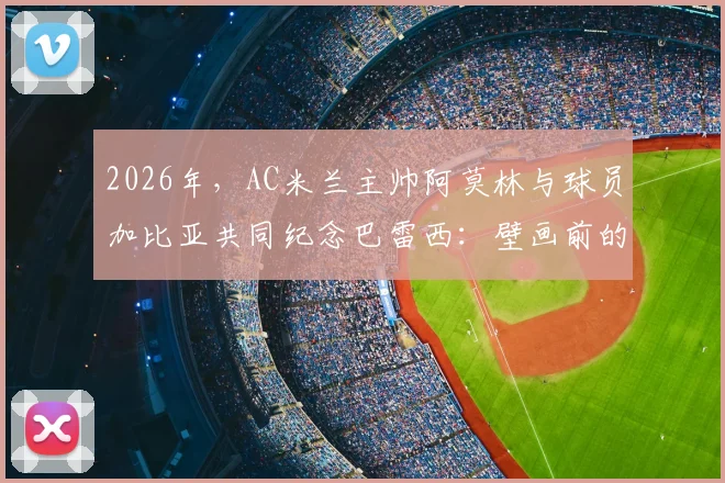 2026年，AC米兰主帅阿莫林与球员加比亚共同纪念巴雷西：壁画前的花圈与深情哀思