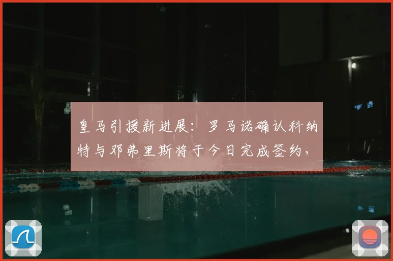皇马引援新进展：罗马诺确认科纳特与邓弗里斯将于今日完成签约，合约期至2026