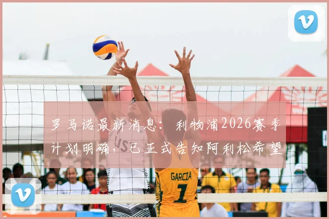罗马诺最新消息：利物浦2026赛季计划明确，已正式告知阿利松希望其留队，门将位置稳定性成关键