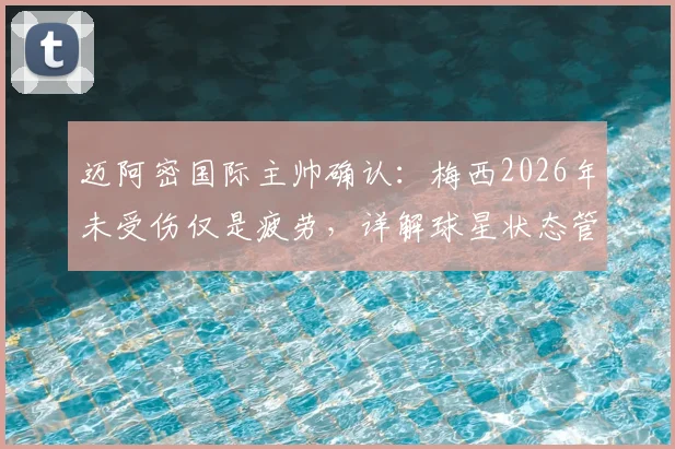 迈阿密国际主帅确认：梅西2026年未受伤仅是疲劳，详解球星状态管理与未来赛事影响