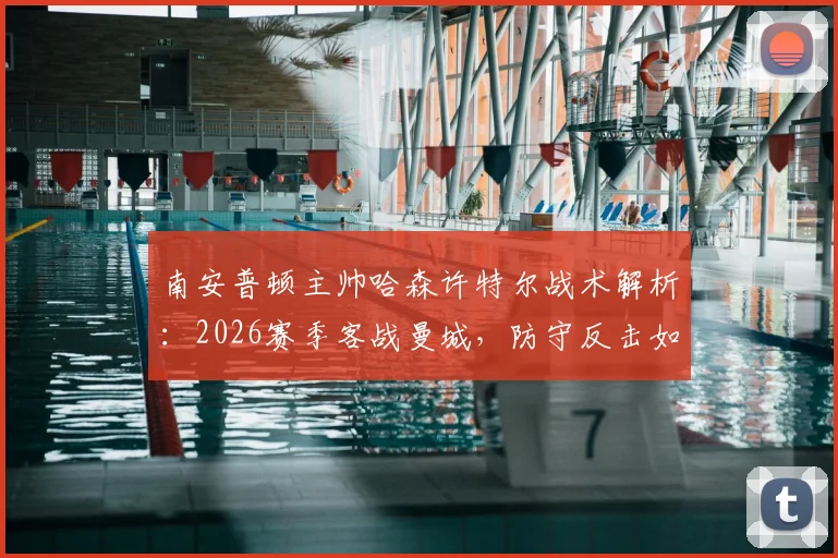 南安普顿主帅哈森许特尔战术解析：2026赛季客战曼城，防守反击如何打出致命效率？