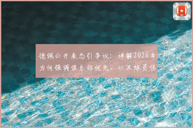 德佩公开表态引争议：详解2026年为何强调俱乐部优先，以及球员伤病为何不该承受网暴