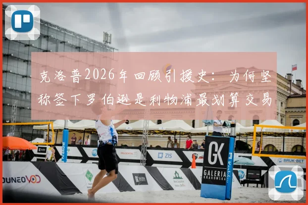 克洛普2026年回顾引援史：为何坚称签下罗伯逊是利物浦最划算交易，揭秘其巅峰期统治力