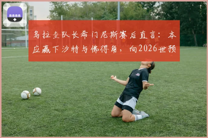 乌拉圭队长希门尼斯赛后直言：本应赢下沙特与佛得角，向2026世预赛征程的球迷致歉