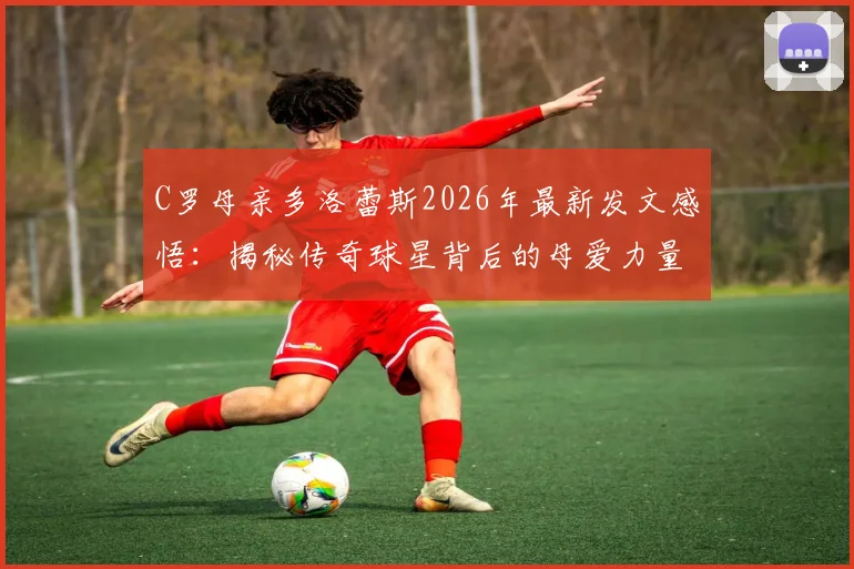 C罗母亲多洛蕾斯2026年最新发文感悟：揭秘传奇球星背后的母爱力量与坚韧人生历程
