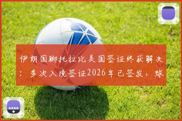 伊朗国脚托拉比美国签证终获解决：多次入境签证2026年已签发，球员赴美障碍全面扫清