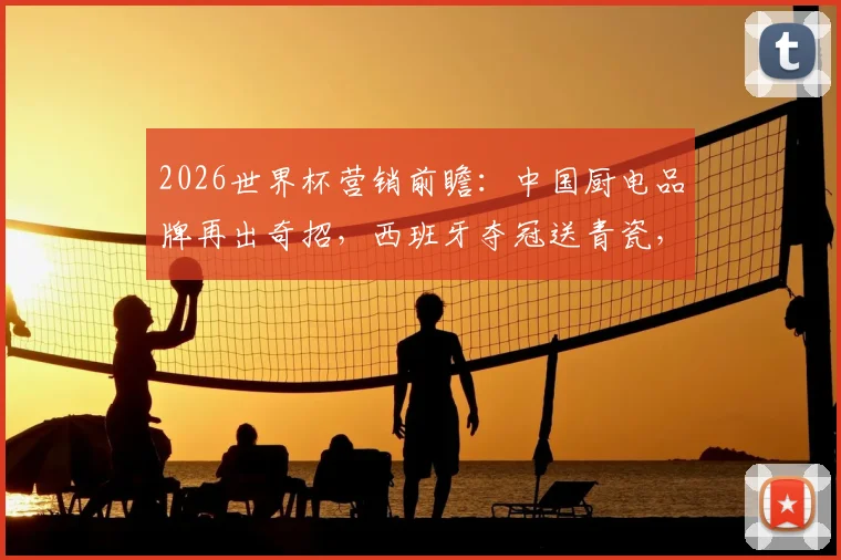 2026世界杯营销前瞻：中国厨电品牌再出奇招，西班牙夺冠送青瓷，复制当年法国夺冠退全款成功路