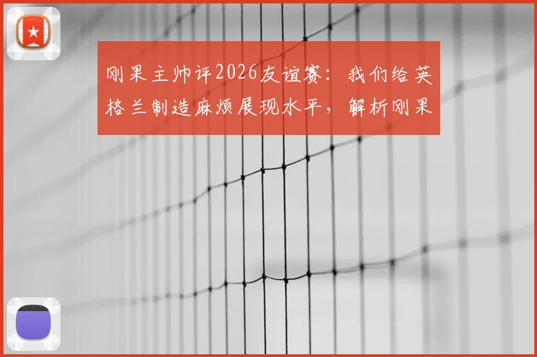 刚果主帅评2026友谊赛：我们给英格兰制造麻烦展现水平，解析刚果足球崛起与最新阵容