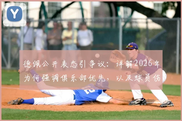德佩公开表态引争议：详解2026年为何强调俱乐部优先，以及球员伤病为何不该承受网暴