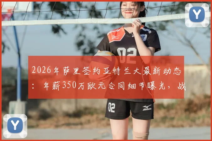 2026年萨里签约亚特兰大最新动态：年薪350万欧元合同细节曝光，战术风格与球队前景分析