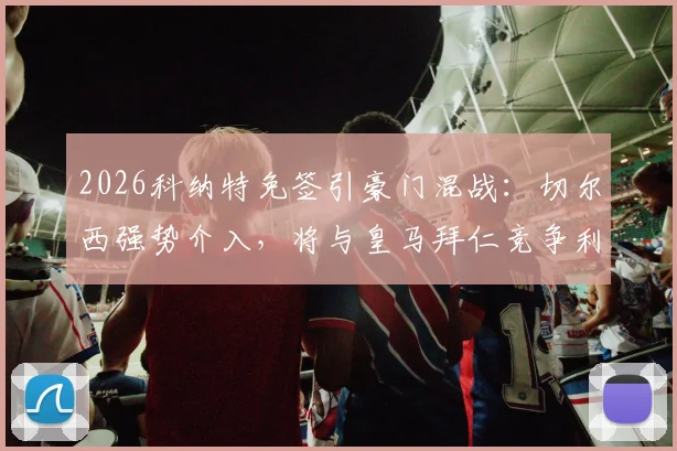 2026科纳特免签引豪门混战：切尔西强势介入，将与皇马拜仁竞争利物浦主力中卫