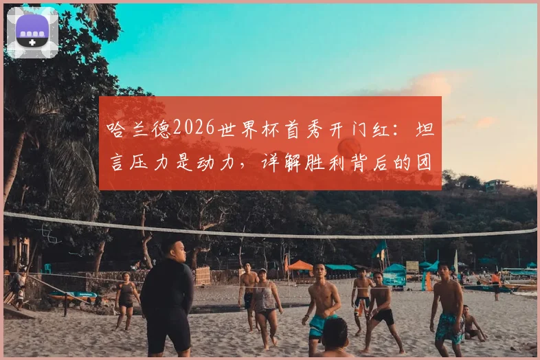 哈兰德2026世界杯首秀开门红：坦言压力是动力，详解胜利背后的团队心态与个人感受