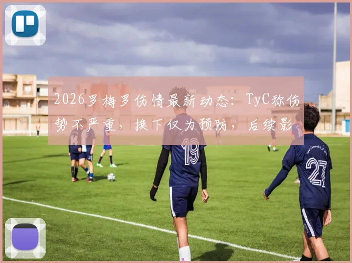 2026罗梅罗伤情最新动态:TyC称伤势不严重,换下仅为预防,后续影响几何?